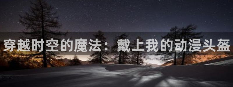 同人动漫片：穿越时空的魔法：戴上我的动漫头盔
