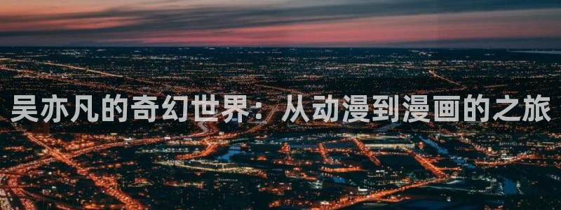 免费3d同人动漫入口大全：吴亦凡的奇幻世界：从动漫到漫画的之旅